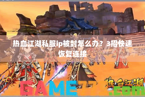 热血江湖私服ip被封怎么办？3招快速恢复连接