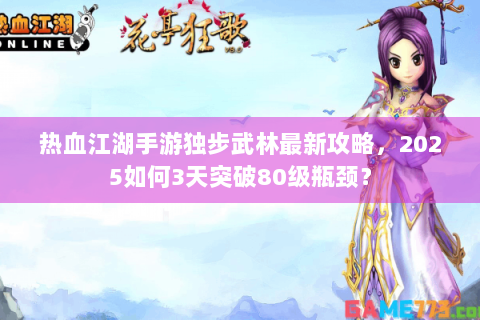 热血江湖手游独步武林最新攻略，2025如何3天突破80级瓶颈？
