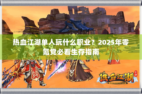 热血江湖单人玩什么职业？2025年零氪党必看生存指南