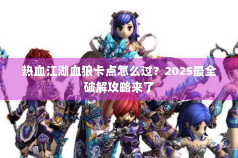 热血江湖血狼卡点怎么过？2025最全破解攻略来了
