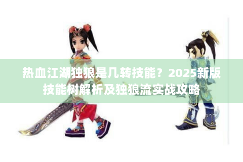 热血江湖独狼是几转技能？2025新版技能树解析及独狼流实战攻略