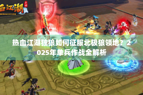 热血江湖独狼如何征服北极狼领地？2025年单兵作战全解析