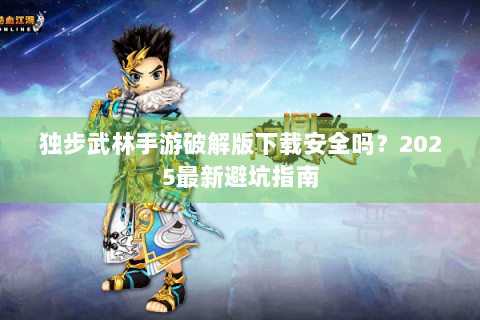 独步武林手游破解版下载安全吗？2025最新避坑指南