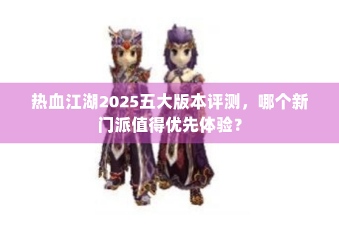 热血江湖2025五大版本评测，哪个新门派值得优先体验？