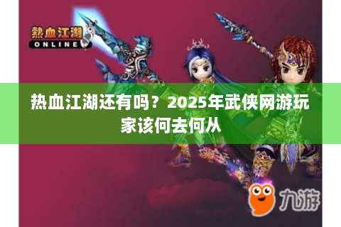 热血江湖还有吗？2025年武侠网游玩家该何去何从