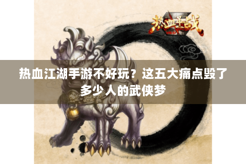 热血江湖手游不好玩？这五大痛点毁了多少人的武侠梦
