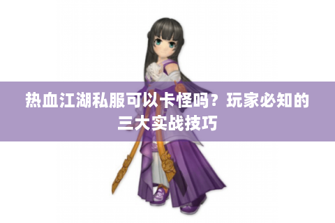 热血江湖私服可以卡怪吗？玩家必知的三大实战技巧
