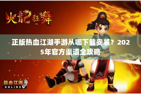 正版热血江湖手游从哪下载安装？2025年官方渠道全攻略