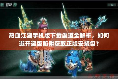 热血江湖手机版下载渠道全解析，如何避开盗版陷阱获取正版安装包？