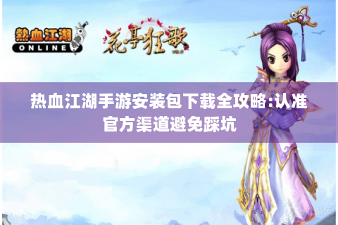 热血江湖手游安装包下载全攻略:认准官方渠道避免踩坑