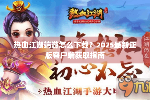 热血江湖端游怎么下载？2025最新正版客户端获取指南