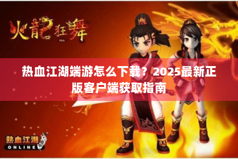 热血江湖端游怎么下载？2025最新正版客户端获取指南
