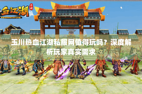 玉川热血江湖私服网值得玩吗？深度解析玩家真实需求