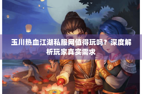 玉川热血江湖私服网值得玩吗？深度解析玩家真实需求