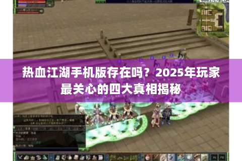 热血江湖手机版存在吗？2025年玩家最关心的四大真相揭秘