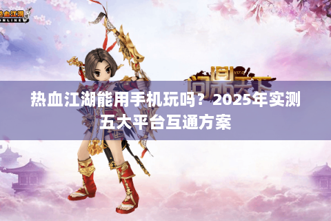 热血江湖能用手机玩吗？2025年实测五大平台互通方案