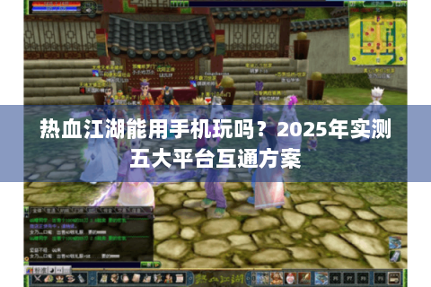 热血江湖能用手机玩吗？2025年实测五大平台互通方案