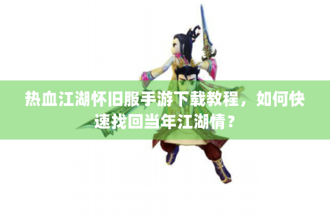 热血江湖怀旧服手游下载教程，如何快速找回当年江湖情？