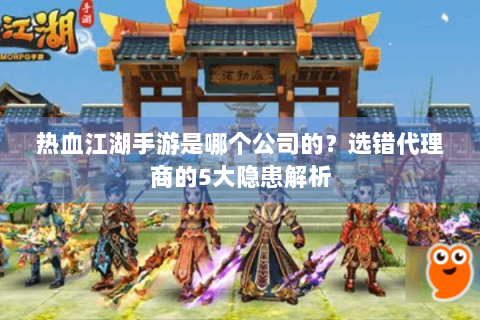 热血江湖手游是哪个公司的？选错代理商的5大隐患解析