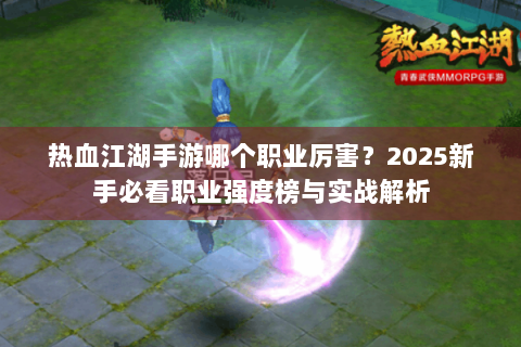热血江湖手游哪个职业厉害？2025新手必看职业强度榜与实战解析