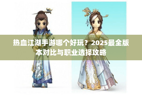 热血江湖手游哪个好玩？2025最全版本对比与职业选择攻略