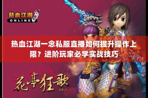 热血江湖一念私服直播如何提升操作上限？进阶玩家必学实战技巧