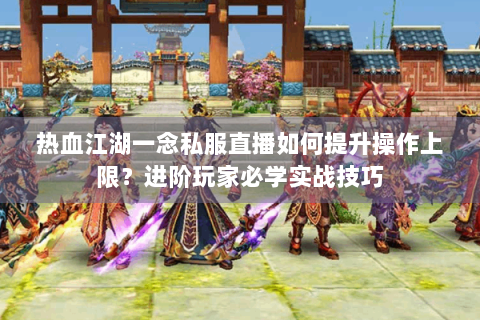 热血江湖一念私服直播如何提升操作上限？进阶玩家必学实战技巧