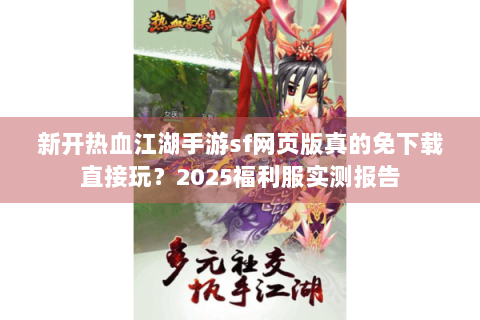 新开热血江湖手游sf网页版真的免下载直接玩？2025福利服实测报告