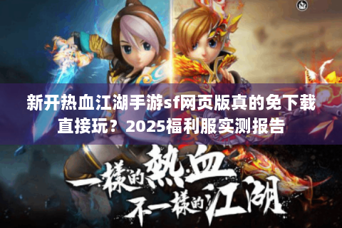 新开热血江湖手游sf网页版真的免下载直接玩？2025福利服实测报告