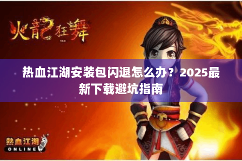 热血江湖安装包闪退怎么办？2025最新下载避坑指南