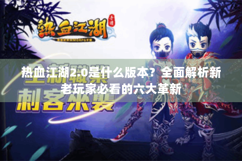 热血江湖2.0是什么版本？全面解析新老玩家必看的六大革新