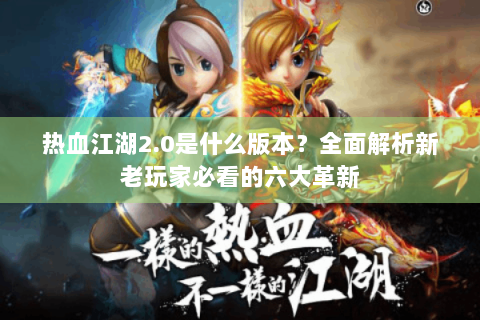 热血江湖2.0是什么版本？全面解析新老玩家必看的六大革新