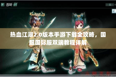 热血江湖2.0版本手游下载全攻略，国服国际服双端教程详解