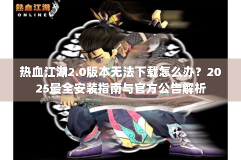 热血江湖2.0版本无法下载怎么办？2025最全安装指南与官方公告解析