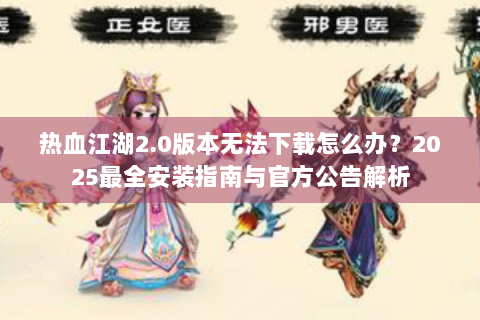 热血江湖2.0版本无法下载怎么办？2025最全安装指南与官方公告解析