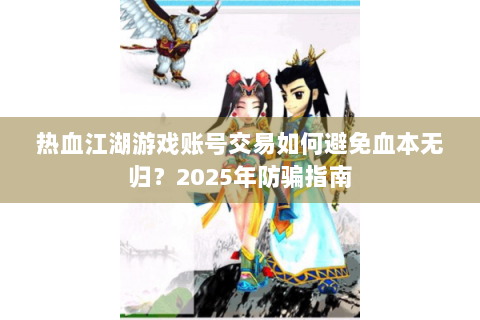 热血江湖游戏账号交易如何避免血本无归？2025年防骗指南