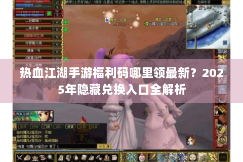 热血江湖手游福利码哪里领最新？2025年隐藏兑换入口全解析