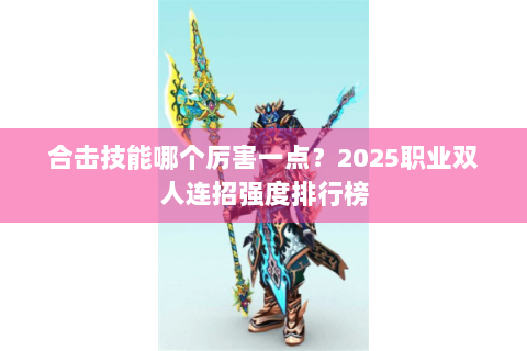 合击技能哪个厉害一点？2025职业双人连招强度排行榜