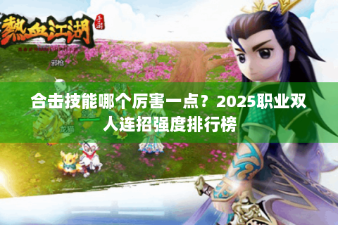 合击技能哪个厉害一点？2025职业双人连招强度排行榜
