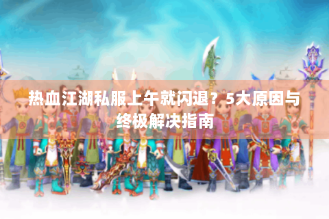 热血江湖私服上午就闪退？5大原因与终极解决指南