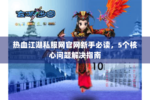 热血江湖私服网官网新手必读，5个核心问题解决指南