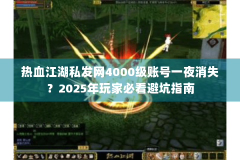 热血江湖私发网4000级账号一夜消失？2025年玩家必看避坑指南