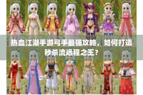 热血江湖手游弓手最强攻略，如何打造秒杀流远程之王？
