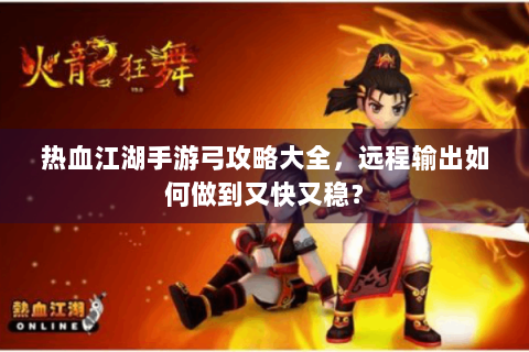 热血江湖手游弓攻略大全，远程输出如何做到又快又稳？