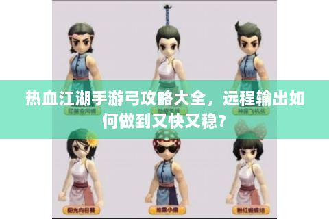 热血江湖手游弓攻略大全，远程输出如何做到又快又稳？