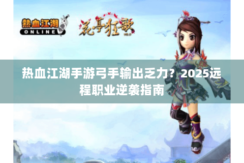 热血江湖手游弓手输出乏力？2025远程职业逆袭指南