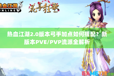 热血江湖2.0版本弓手加点如何搭配？新版本PVE/PVP流派全解析