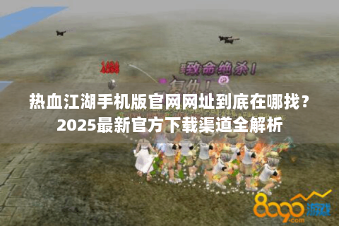 热血江湖手机版官网网址到底在哪找？2025最新官方下载渠道全解析
