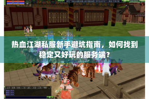 热血江湖私服新手避坑指南，如何找到稳定又好玩的服务端？