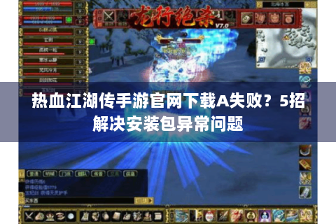 热血江湖传手游官网下载A失败？5招解决安装包异常问题